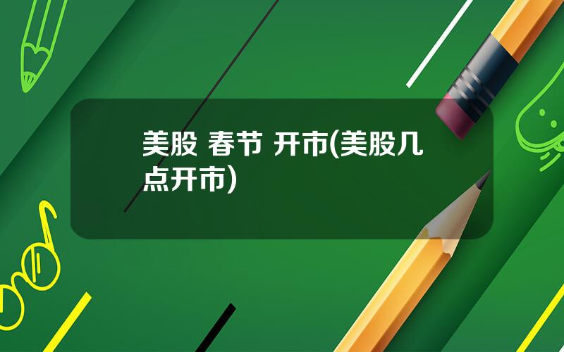 美股 春节 开市(美股几点开市)